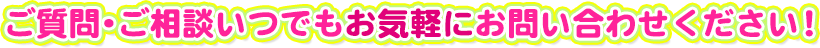 ご質問・ご相談いつでもお気軽にお問い合わせ下さい